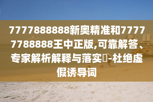 7777888888新奧精準和77777788888王中正版,可靠解答、專家解析解釋與落實?-杜絕虛假誘導詞